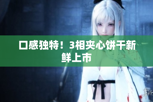 口感独特！3相夹心饼干新鲜上市