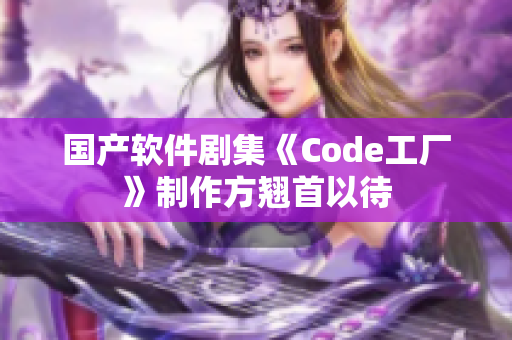 国产软件剧集《Code工厂》制作方翘首以待