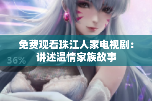 免费观看珠江人家电视剧：讲述温情家族故事