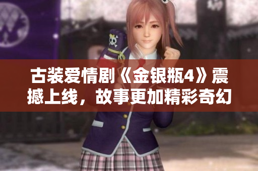 古装爱情剧《金银瓶4》震撼上线，故事更加精彩奇幻