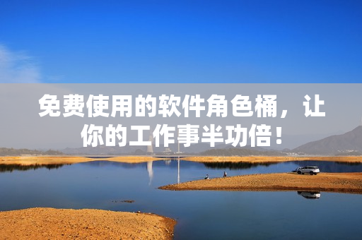 免费使用的软件角色桶，让你的工作事半功倍！