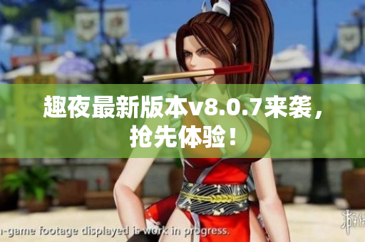 趣夜最新版本v8.0.7来袭，抢先体验！