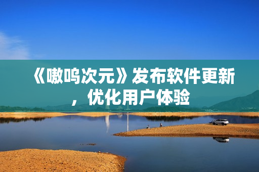《嗷呜次元》发布软件更新，优化用户体验