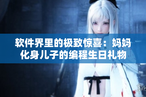 软件界里的极致惊喜：妈妈化身儿子的编程生日礼物