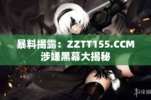 暴料揭露：ZZTT155.CCM涉嫌黑幕大揭秘