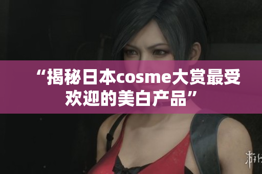 “揭秘日本cosme大赏最受欢迎的美白产品”