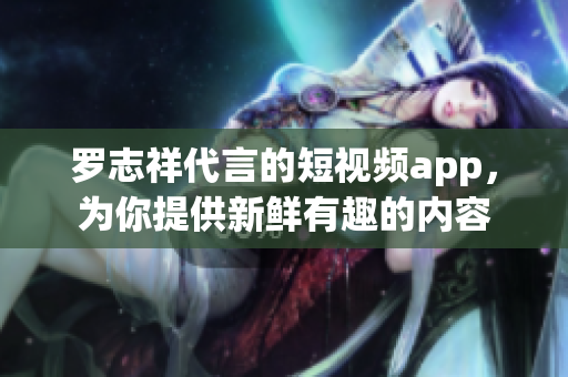 罗志祥代言的短视频app，为你提供新鲜有趣的内容