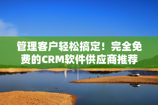 管理客户轻松搞定！完全免费的CRM软件供应商推荐