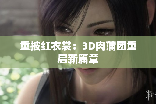 重披红衣裳：3D肉蒲团重启新篇章