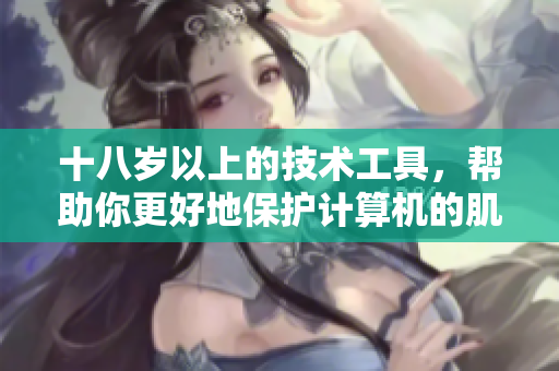 十八岁以上的技术工具，帮助你更好地保护计算机的肌肤