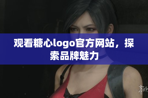 观看糖心logo官方网站，探索品牌魅力