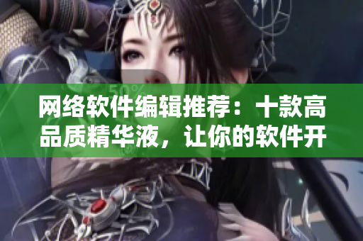 网络软件编辑推荐：十款高品质精华液，让你的软件开发更上一层楼