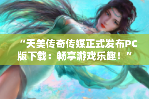 “天美传奇传媒正式发布PC版下载：畅享游戏乐趣！”