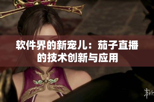 软件界的新宠儿：茄子直播的技术创新与应用
