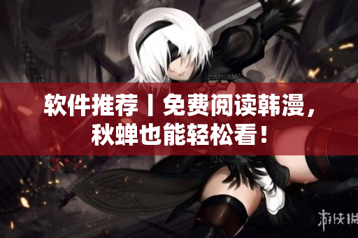 软件推荐丨免费阅读韩漫，秋蝉也能轻松看！