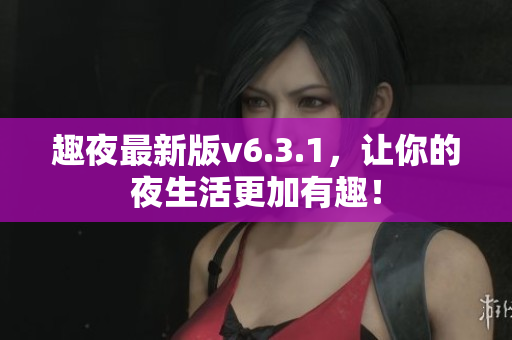 趣夜最新版v6.3.1，让你的夜生活更加有趣！
