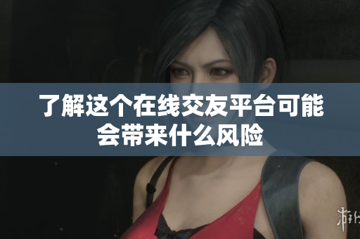 了解这个在线交友平台可能会带来什么风险