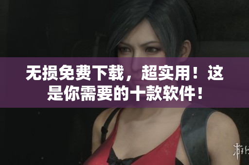 无损免费下载，超实用！这是你需要的十款软件！