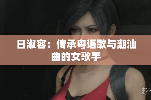 日淑容：传承粤语歌与潮汕曲的女歌手
