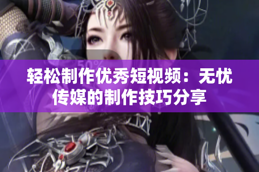 轻松制作优秀短视频：无忧传媒的制作技巧分享