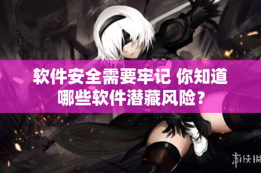 软件安全需要牢记 你知道哪些软件潜藏风险？