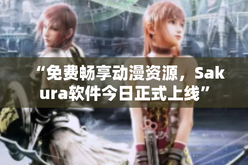 “免费畅享动漫资源，Sakura软件今日正式上线”