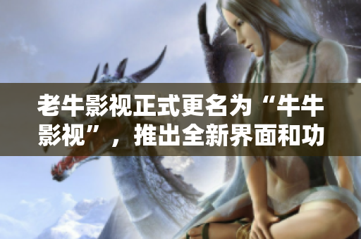 老牛影视正式更名为“牛牛影视”，推出全新界面和功能！