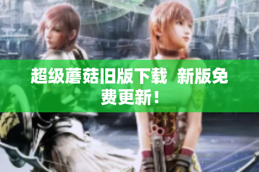 超级蘑菇旧版下载  新版免费更新！