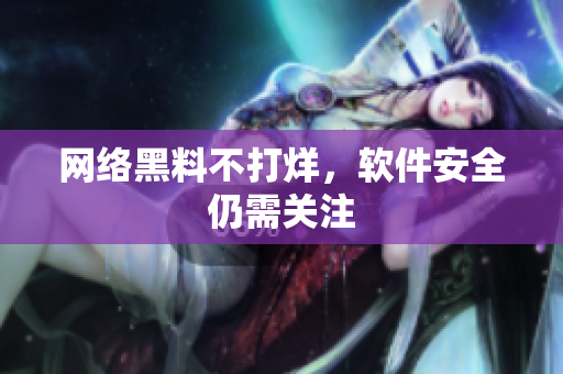 网络黑料不打烊，软件安全仍需关注