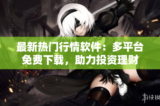 最新热门行情软件：多平台免费下载，助力投资理财