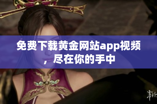 免费下载黄金网站app视频，尽在你的手中
