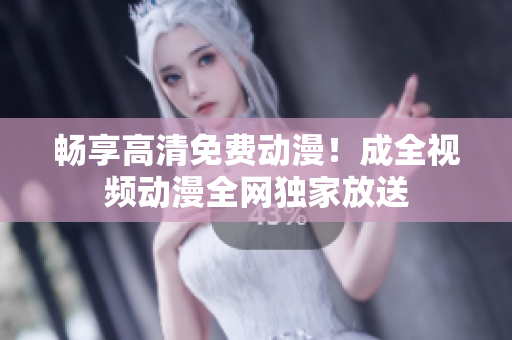 畅享高清免费动漫！成全视频动漫全网独家放送