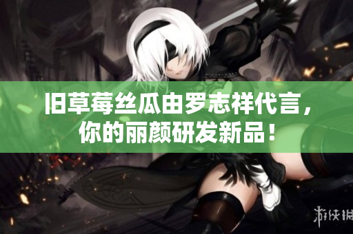 旧草莓丝瓜由罗志祥代言，你的丽颜研发新品！