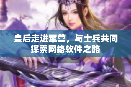 皇后走进军营，与士兵共同探索网络软件之路