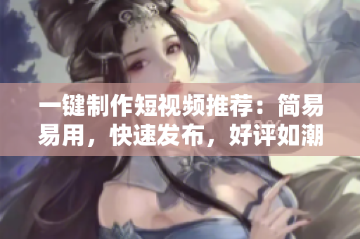一键制作短视频推荐：简易易用，快速发布，好评如潮！