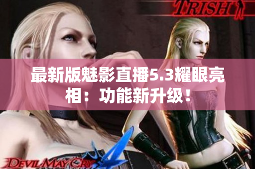 最新版魅影直播5.3耀眼亮相：功能新升级！
