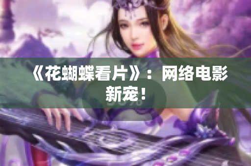 《花蝴蝶看片》：网络电影新宠！