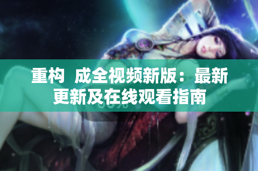 重构  成全视频新版：最新更新及在线观看指南