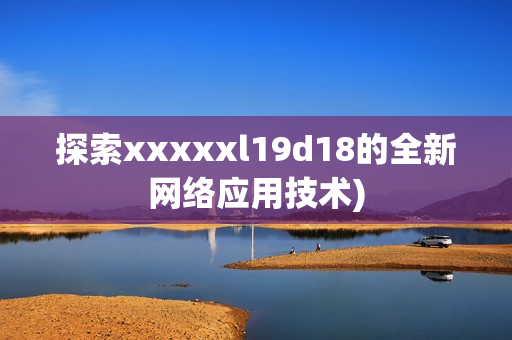 探索xxxxxl19d18的全新网络应用技术)