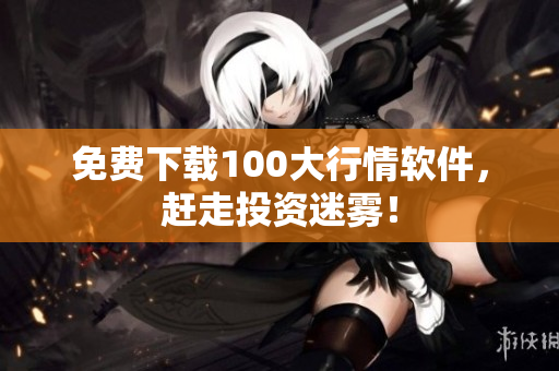 免费下载100大行情软件，赶走投资迷雾！