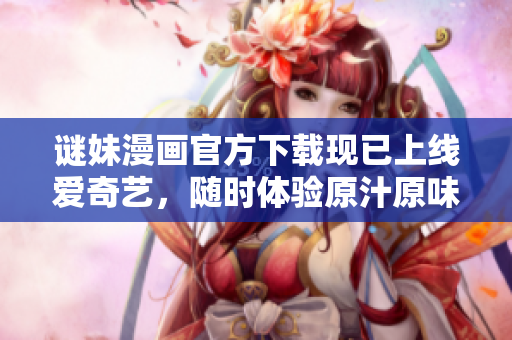 谜妹漫画官方下载现已上线爱奇艺，随时体验原汁原味的漫画世界!