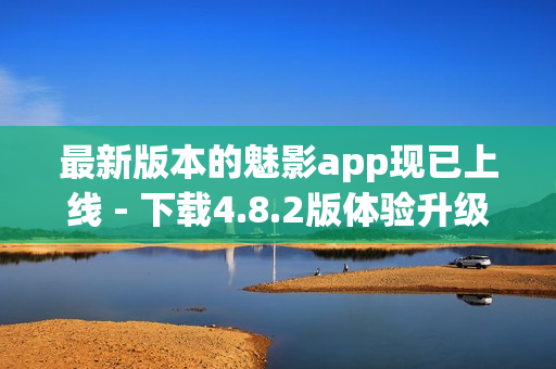 最新版本的魅影app现已上线 - 下载4.8.2版体验升级功能！