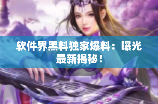 软件界黑料独家爆料：曝光最新揭秘！