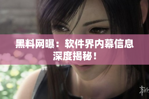 黑料网曝：软件界内幕信息深度揭秘！