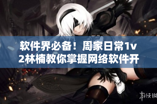 软件界必备！周家日常1v2林楠教你掌握网络软件开发技巧