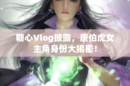 糖心Vlog披露，唐伯虎女主角身份大揭密！