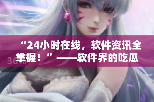 “24小时在线，软件资讯全掌握！”——软件界的吃瓜爆料网