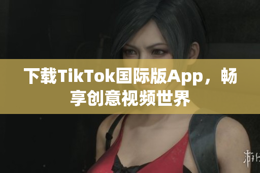 下载TikTok国际版App，畅享创意视频世界
