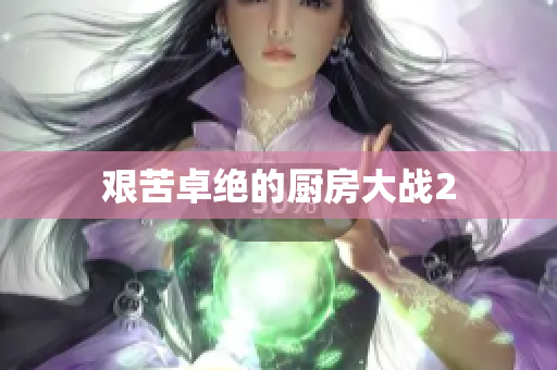 艰苦卓绝的厨房大战2