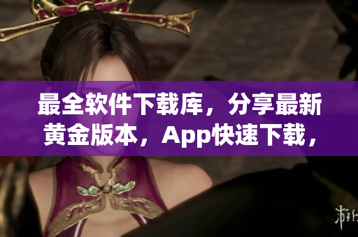 最全软件下载库，分享最新黄金版本，App快速下载，不容错过！